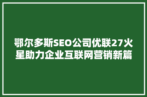 鄂尔多斯SEO公司优联27火星助力企业互联网营销新篇章