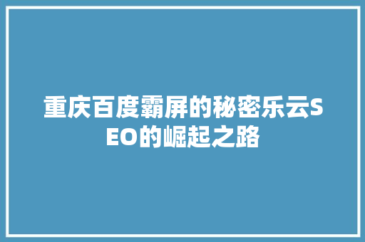 重庆百度霸屏的秘密乐云SEO的崛起之路