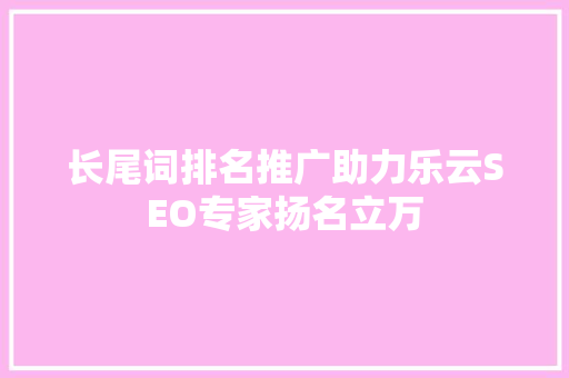 长尾词排名推广助力乐云SEO专家扬名立万