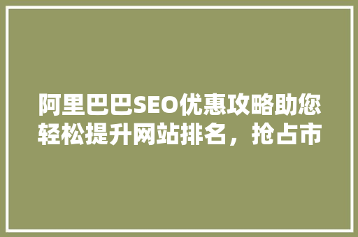 阿里巴巴SEO优惠攻略助您轻松提升网站排名，抢占市场份额