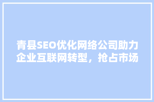 青县SEO优化网络公司助力企业互联网转型，抢占市场先机