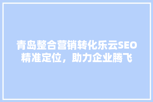 青岛整合营销转化乐云SEO精准定位，助力企业腾飞