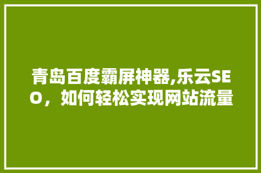 青岛百度霸屏神器,乐云SEO，如何轻松实现网站流量翻倍