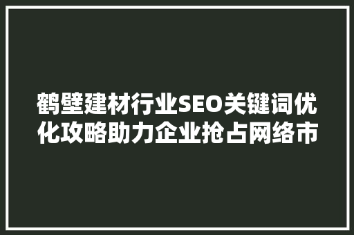 鹤壁建材行业SEO关键词优化攻略助力企业抢占网络市场先机