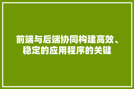 前端与后端协同构建高效、稳定的应用程序的关键
