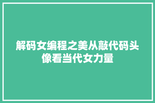解码女编程之美从敲代码头像看当代女力量