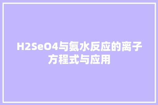 H2SeO4与氨水反应的离子方程式与应用