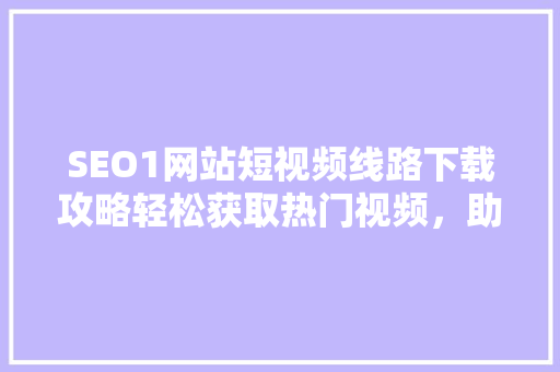 SEO1网站短视频线路下载攻略轻松获取热门视频，助力内容传播