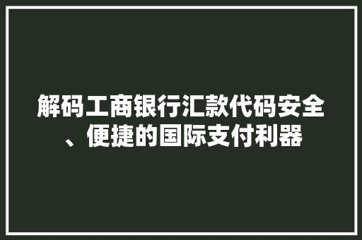 解码工商银行汇款代码安全、便捷的国际支付利器