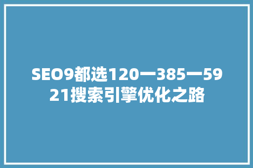 SEO9都选120一385一5921搜索引擎优化之路