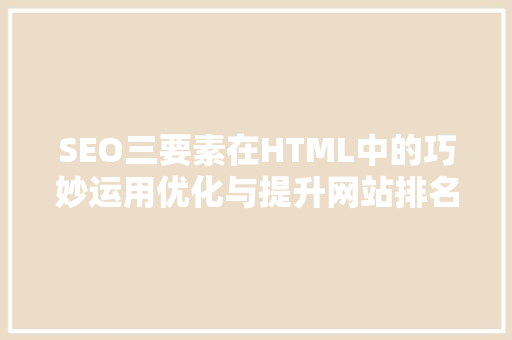 SEO三要素在HTML中的巧妙运用优化与提升网站排名的艺术  第1张