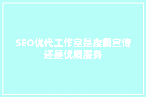 SEO优代工作室是虚假宣传还是优质服务