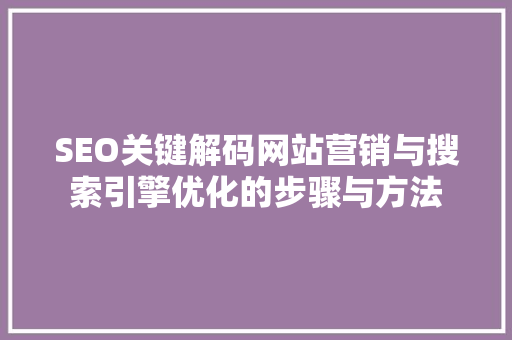 SEO关键解码网站营销与搜索引擎优化的步骤与方法