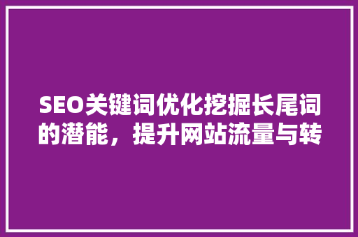 SEO关键词优化挖掘长尾词的潜能，提升网站流量与转化率