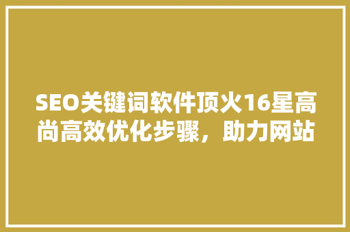 SEO关键词软件顶火16星高尚高效优化步骤，助力网站排名飞跃