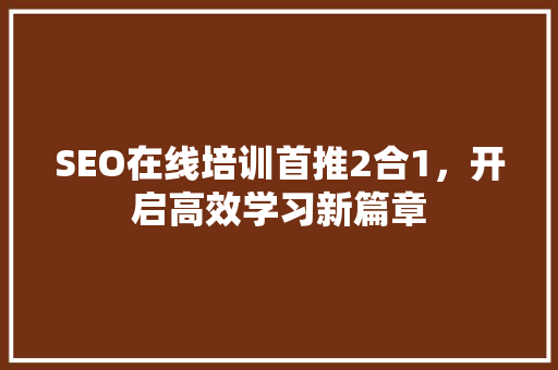 SEO在线培训首推2合1，开启高效学习新篇章
