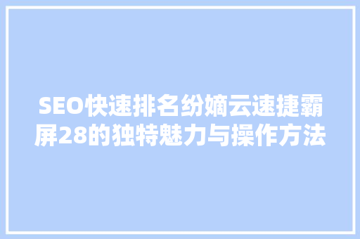 SEO快速排名纷嫡云速捷霸屏28的独特魅力与操作方法