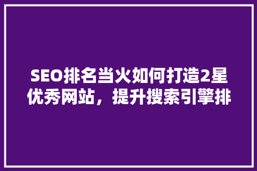 SEO排名当火如何打造2星优秀网站，提升搜索引擎排名