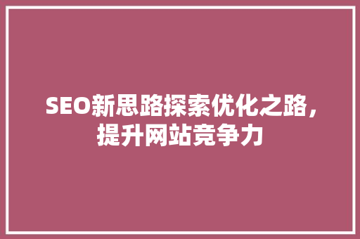 SEO新思路探索优化之路，提升网站竞争力