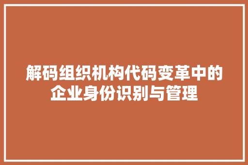 解码组织机构代码变革中的企业身份识别与管理