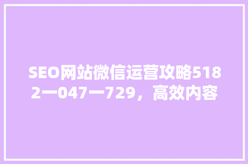 SEO网站微信运营攻略5182一047一729，高效内容步骤