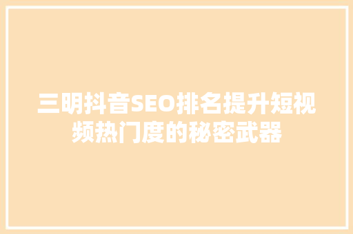 三明抖音SEO排名提升短视频热门度的秘密武器  第1张