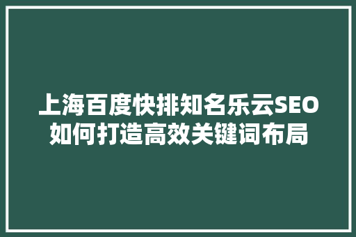 上海百度快排知名乐云SEO如何打造高效关键词布局
