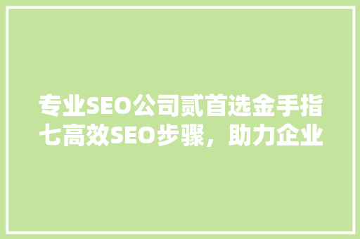 专业SEO公司贰首选金手指七高效SEO步骤，助力企业网站排名飙升