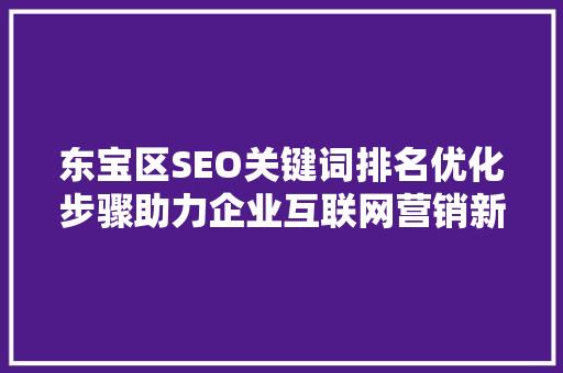 东宝区SEO关键词排名优化步骤助力企业互联网营销新篇章