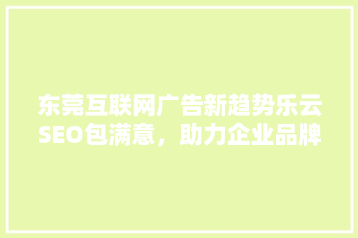 东莞互联网广告新趋势乐云SEO包满意，助力企业品牌腾飞