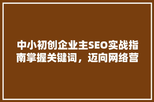 中小初创企业主SEO实战指南掌握关键词，迈向网络营销巅峰
