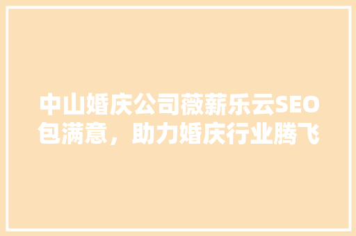 中山婚庆公司薇薪乐云SEO包满意，助力婚庆行业腾飞