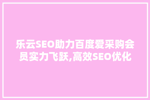 乐云SEO助力百度爱采购会员实力飞跃,高效SEO优化步骤