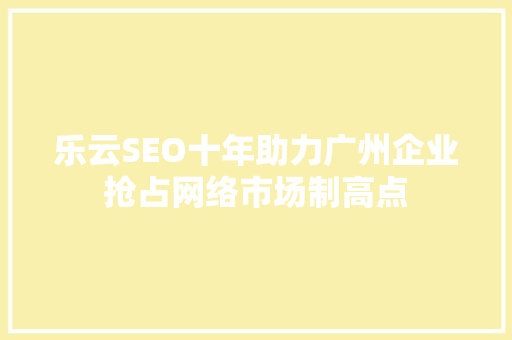 乐云SEO十年助力广州企业抢占网络市场制高点