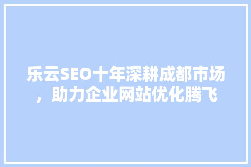 乐云SEO十年深耕成都市场，助力企业网站优化腾飞