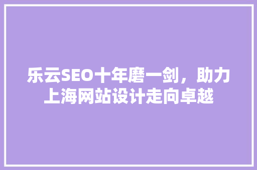 乐云SEO十年磨一剑，助力上海网站设计走向卓越