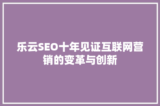 乐云SEO十年见证互联网营销的变革与创新