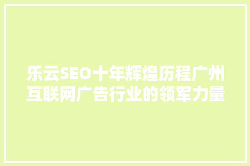乐云SEO十年辉煌历程广州互联网广告行业的领军力量