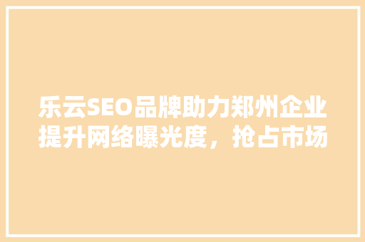 乐云SEO品牌助力郑州企业提升网络曝光度，抢占市场先机