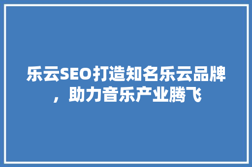 乐云SEO打造知名乐云品牌，助力音乐产业腾飞