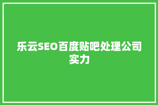 乐云SEO百度贴吧处理公司实力