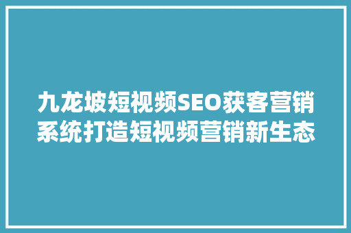 九龙坡短视频SEO获客营销系统打造短视频营销新生态，助力企业腾飞