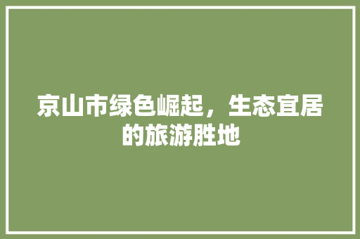 京山市绿色崛起，生态宜居的旅游胜地