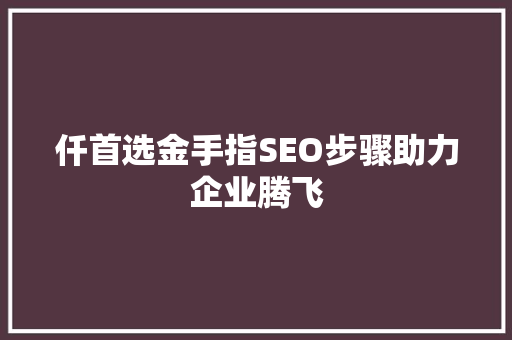 仟首选金手指SEO步骤助力企业腾飞