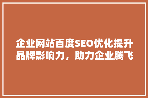 企业网站百度SEO优化提升品牌影响力，助力企业腾飞
