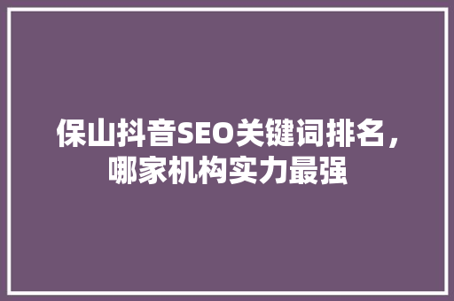 保山抖音SEO关键词排名，哪家机构实力最强  第1张