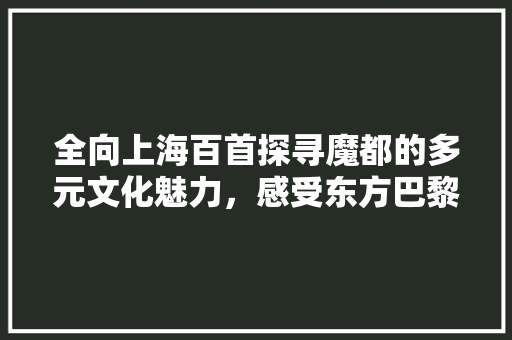 全向上海百首探寻魔都的多元文化魅力，感受东方巴黎的独特韵味