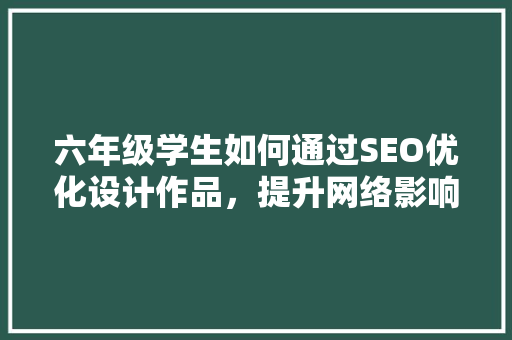 六年级学生如何通过SEO优化设计作品，提升网络影响力