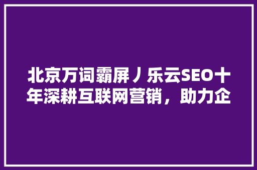 北京万词霸屏丿乐云SEO十年深耕互联网营销，助力企业腾飞