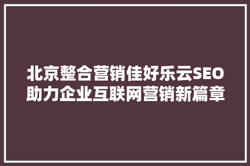 北京整合营销佳好乐云SEO助力企业互联网营销新篇章